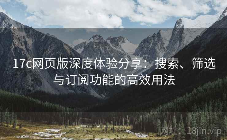 17c网页版深度体验分享：搜索、筛选与订阅功能的高效用法