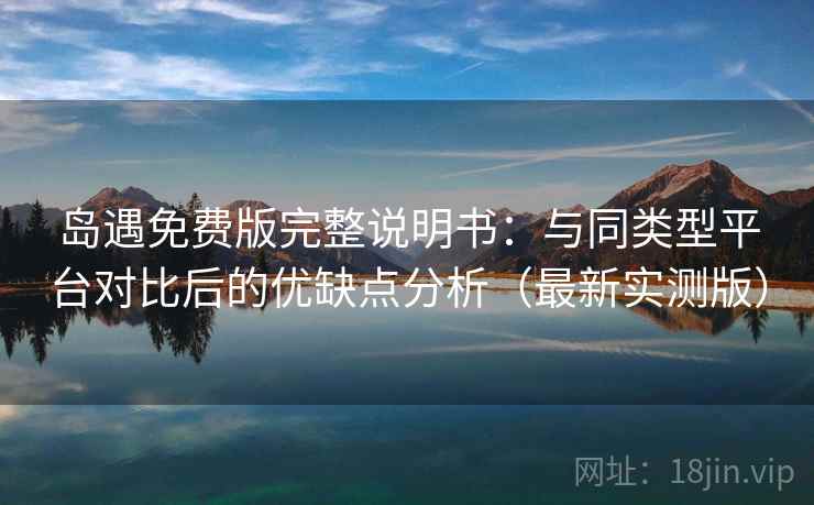 岛遇免费版完整说明书：与同类型平台对比后的优缺点分析（最新实测版）