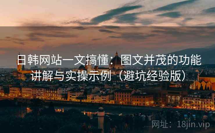 日韩网站一文搞懂:图文并茂的功能讲解与实操示例(避坑经验版) 日韩网站一文搞懂:图文并茂的功能讲解与实操示例(避坑经验版)