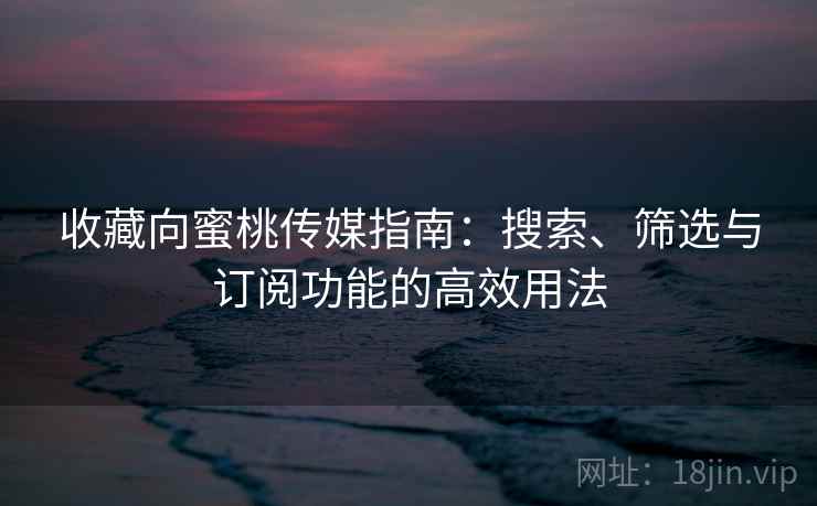 收藏向蜜桃传媒指南:搜索、筛选与订阅功能的高效用法 收藏向蜜桃传媒指南:搜索、筛选与订阅功能的高效用法