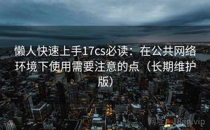 懒人快速上手17cs必读：在公共网络环境下使用需要注意的点（长期维护版）