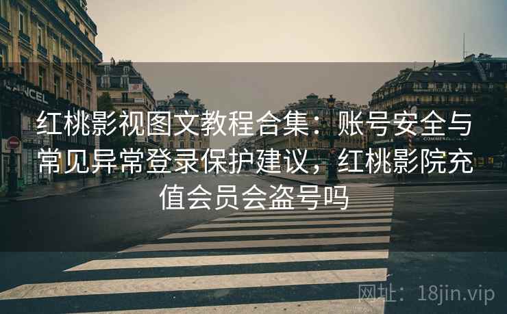 红桃影视图文教程合集：账号安全与常见异常登录保护建议，红桃影院充值会员会盗号吗