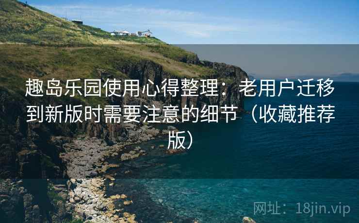 趣岛乐园使用心得整理:老用户迁移到新版时需要注意的细节(收藏推荐版) 趣岛乐园使用心得整理:老用户迁移到新版时需要注意的细节(收藏推荐版)
