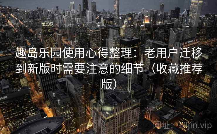 趣岛乐园使用心得整理：老用户迁移到新版时需要注意的细节（收藏推荐版）