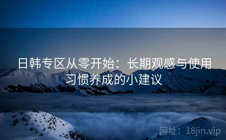 日韩专区从零开始：长期观感与使用习惯养成的小建议