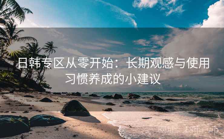 日韩专区从零开始:长期观感与使用习惯养成的小建议 日韩专区从零开始:长期观感与使用习惯养成的小建议
