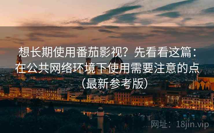 想长期使用番茄影视?先看看这篇:在公共网络环境下使用需要注意的点(最新参考版) 想长期使用番茄影视?先看看这篇:在公共网络环境下使用需要注意的点(最新参考版)