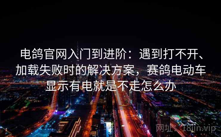 电鸽官网入门到进阶:遇到打不开、加载失败时的解决方案,赛鸽电动车显示有电就是不走怎么办 电鸽官网入门到进阶:遇到打不开、加载失败时的解决方案,赛鸽电动车显示有电就是不走怎么办