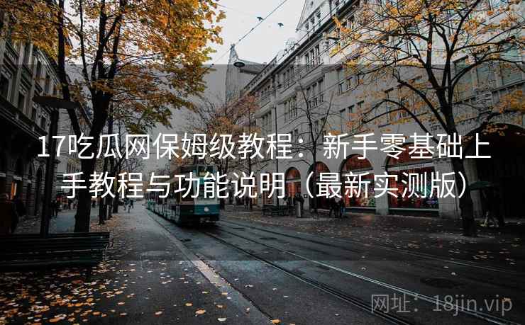 17吃瓜网保姆级教程:新手零基础上手教程与功能说明(最新实测版) 17吃瓜网保姆级教程:新手零基础上手教程与功能说明(最新实测版)