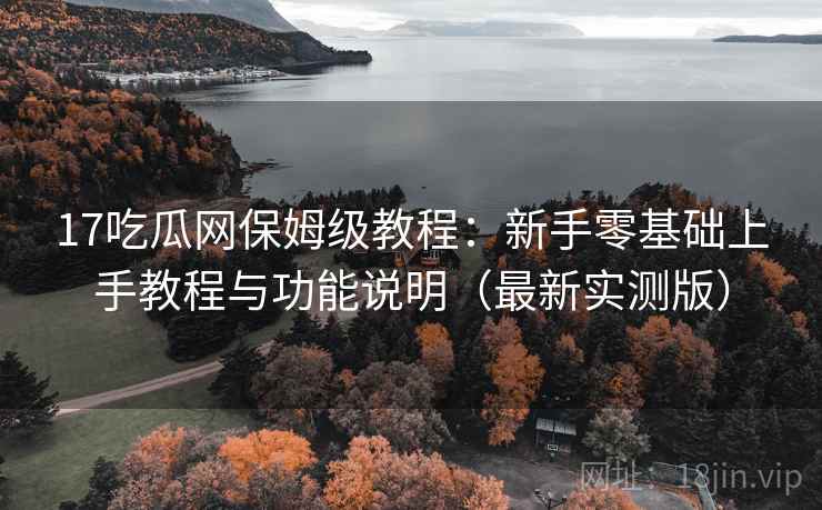 17吃瓜网保姆级教程：新手零基础上手教程与功能说明（最新实测版）