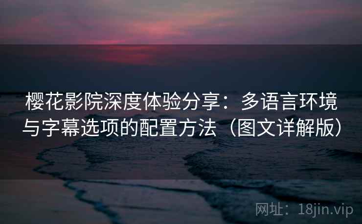 樱花影院深度体验分享:多语言环境与字幕选项的配置方法(图文详解版) 樱花影院深度体验分享:多语言环境与字幕选项的配置方法(图文详解版)