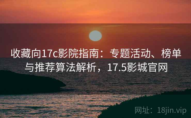 收藏向17c影院指南:专题活动、榜单与推荐算法解析,17.5影城官网 收藏向17c影院指南:专题活动、榜单与推荐算法解析,17.5影城官网