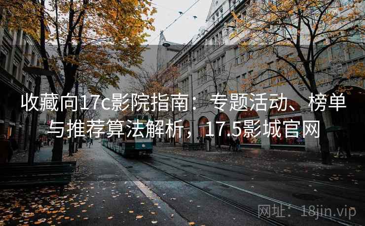 收藏向17c影院指南：专题活动、榜单与推荐算法解析，17.5影城官网