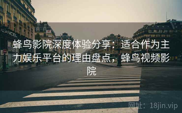 蜂鸟影院深度体验分享:适合作为主力娱乐平台的理由盘点,蜂鸟视频影院 蜂鸟影院深度体验分享:适合作为主力娱乐平台的理由盘点,蜂鸟视频影院