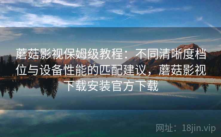 蘑菇影视保姆级教程:不同清晰度档位与设备性能的匹配建议,蘑菇影视下载安装官方下载 蘑菇影视保姆级教程:不同清晰度档位与设备性能的匹配建议,蘑菇影视下载安装官方下载