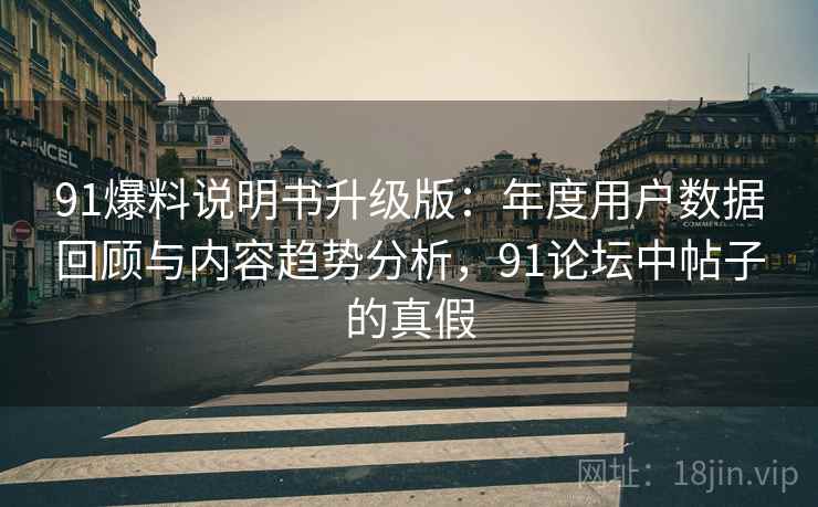 91爆料说明书升级版：年度用户数据回顾与内容趋势分析，91论坛中帖子的真假