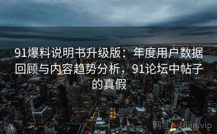91爆料说明书升级版：年度用户数据回顾与内容趋势分析，91论坛中帖子的真假