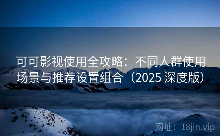 可可影视使用全攻略：不同人群使用场景与推荐设置组合（2025 深度版）