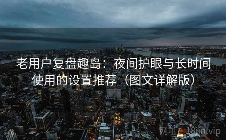 老用户复盘趣岛：夜间护眼与长时间使用的设置推荐（图文详解版）