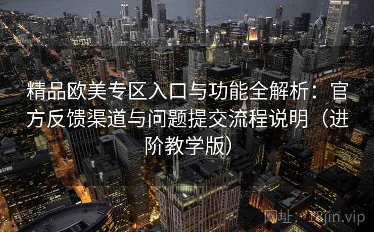 精品欧美专区入口与功能全解析:官方反馈渠道与问题提交流程说明(进阶教学版) 精品欧美专区入口与功能全解析:官方反馈渠道与问题提交流程说明(进阶教学版)