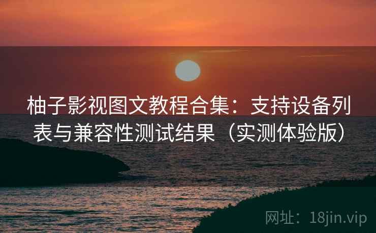 柚子影视图文教程合集:支持设备列表与兼容性测试结果(实测体验版) 柚子影视图文教程合集:支持设备列表与兼容性测试结果(实测体验版)