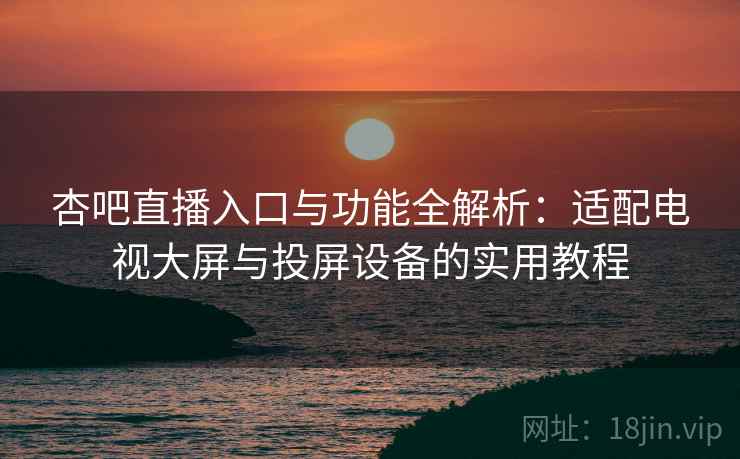杏吧直播入口与功能全解析:适配电视大屏与投屏设备的实用教程 杏吧直播入口与功能全解析:适配电视大屏与投屏设备的实用教程