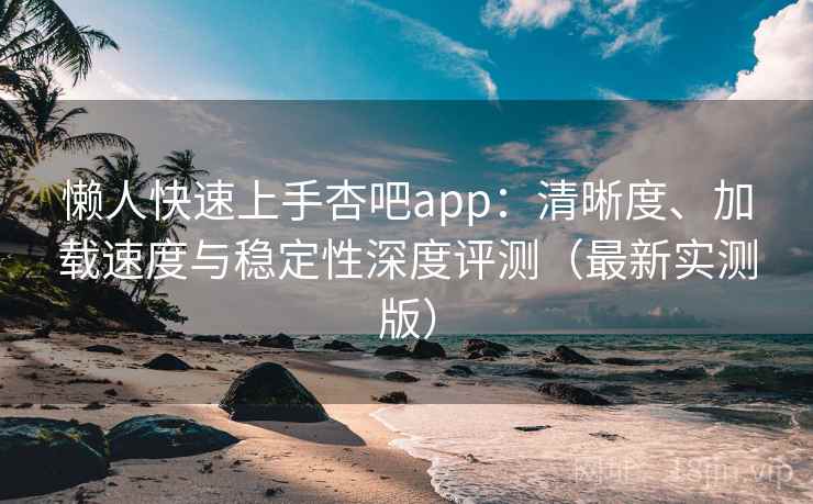 懒人快速上手杏吧app：清晰度、加载速度与稳定性深度评测（最新实测版）