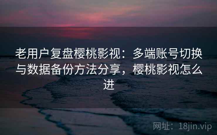 老用户复盘樱桃影视:多端账号切换与数据备份方法分享,樱桃影视怎么进 老用户复盘樱桃影视:多端账号切换与数据备份方法分享,樱桃影视怎么进