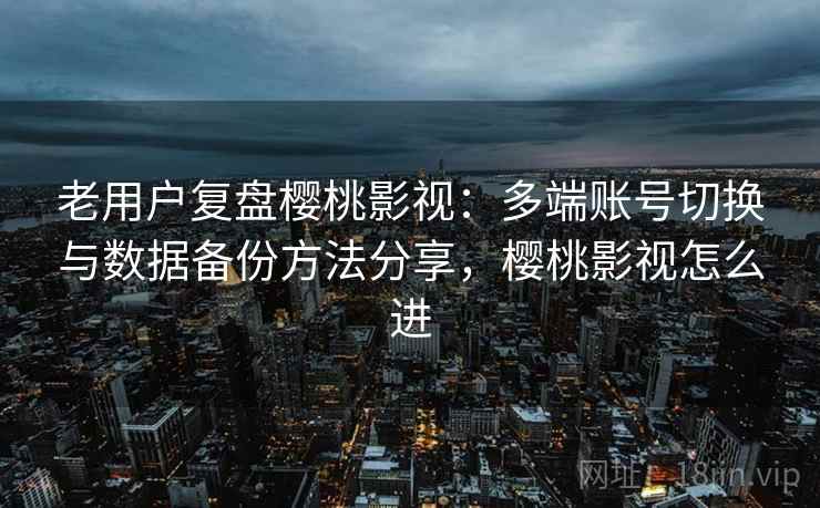 老用户复盘樱桃影视：多端账号切换与数据备份方法分享，樱桃影视怎么进