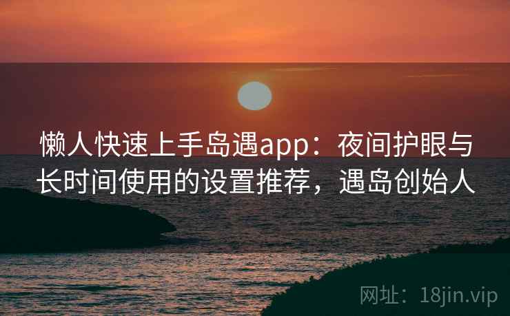 懒人快速上手岛遇app:夜间护眼与长时间使用的设置推荐,遇岛创始人 懒人快速上手岛遇app:夜间护眼与长时间使用的设置推荐,遇岛创始人