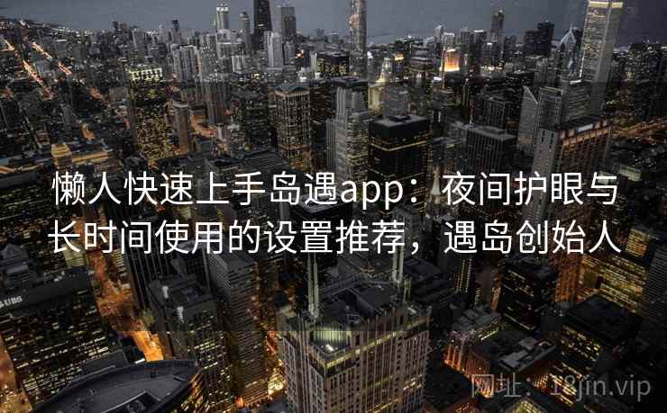 懒人快速上手岛遇app：夜间护眼与长时间使用的设置推荐，遇岛创始人
