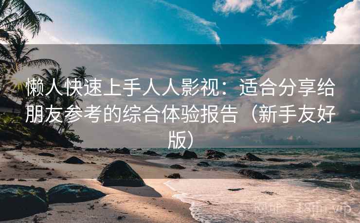 懒人快速上手人人影视：适合分享给朋友参考的综合体验报告（新手友好版）
