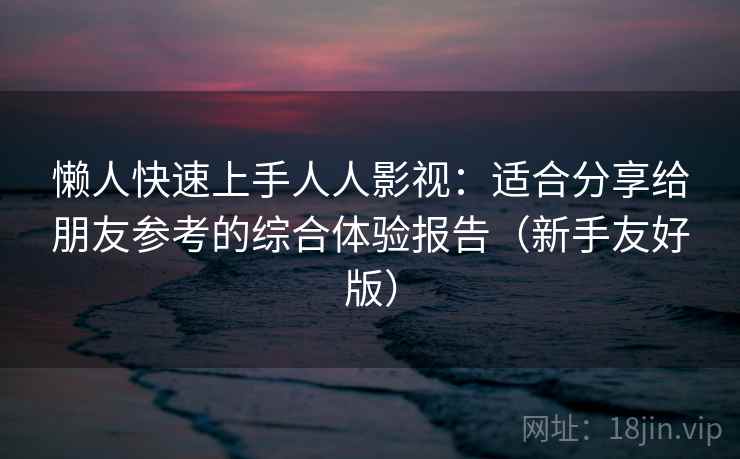 懒人快速上手人人影视:适合分享给朋友参考的综合体验报告(新手友好版) 懒人快速上手人人影视:适合分享给朋友参考的综合体验报告(新手友好版)