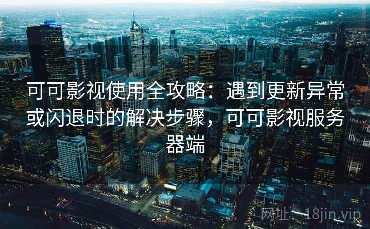 可可影视使用全攻略：遇到更新异常或闪退时的解决步骤，可可影视服务器端