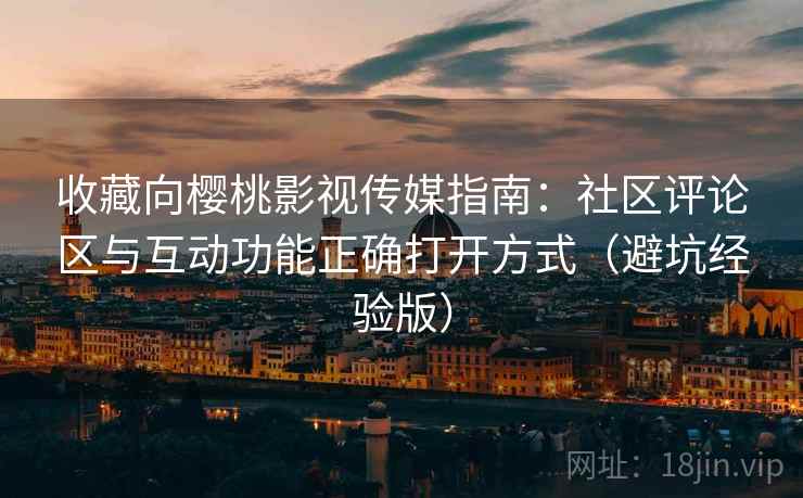 收藏向樱桃影视传媒指南：社区评论区与互动功能正确打开方式（避坑经验版）