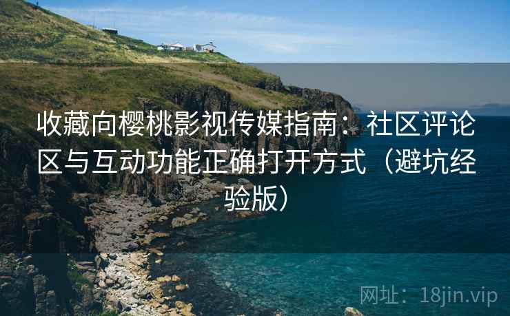 收藏向樱桃影视传媒指南:社区评论区与互动功能正确打开方式(避坑经验版) 收藏向樱桃影视传媒指南:社区评论区与互动功能正确打开方式(避坑经验版)