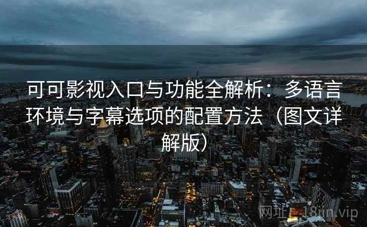 可可影视入口与功能全解析:多语言环境与字幕选项的配置方法(图文详解版) 可可影视入口与功能全解析:多语言环境与字幕选项的配置方法(图文详解版)