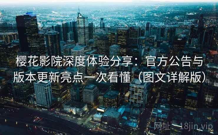 樱花影院深度体验分享:官方公告与版本更新亮点一次看懂(图文详解版) 樱花影院深度体验分享:官方公告与版本更新亮点一次看懂(图文详解版)