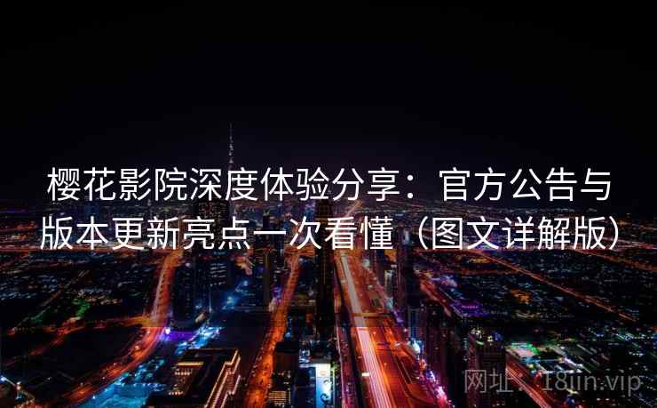 樱花影院深度体验分享：官方公告与版本更新亮点一次看懂（图文详解版）