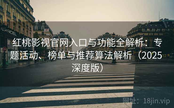 红桃影视官网入口与功能全解析：专题活动、榜单与推荐算法解析（2025 深度版）