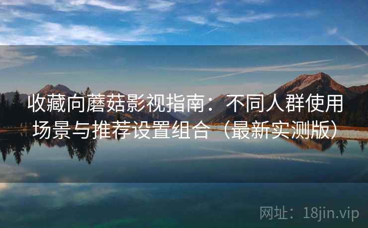 收藏向蘑菇影视指南:不同人群使用场景与推荐设置组合(最新实测版) 收藏向蘑菇影视指南:不同人群使用场景与推荐设置组合(最新实测版)