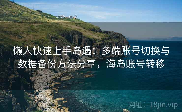 懒人快速上手岛遇：多端账号切换与数据备份方法分享，海岛账号转移