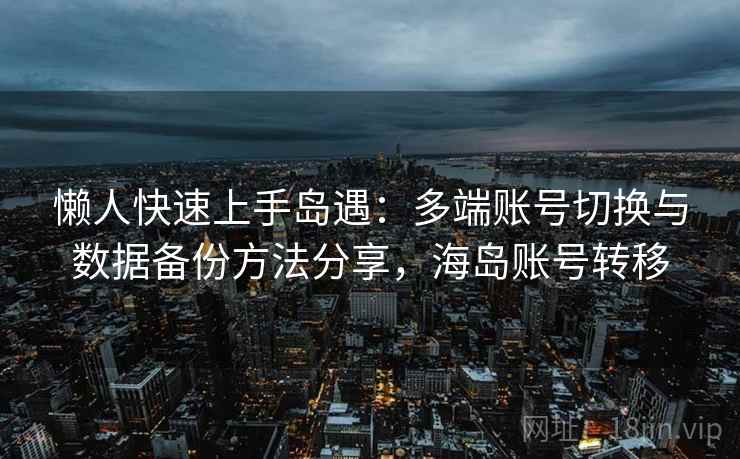 懒人快速上手岛遇：多端账号切换与数据备份方法分享，海岛账号转移