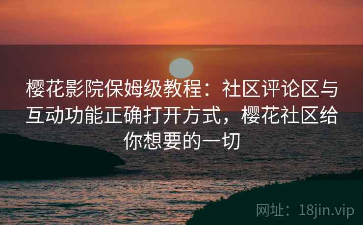 樱花影院保姆级教程：社区评论区与互动功能正确打开方式，樱花社区给你想要的一切