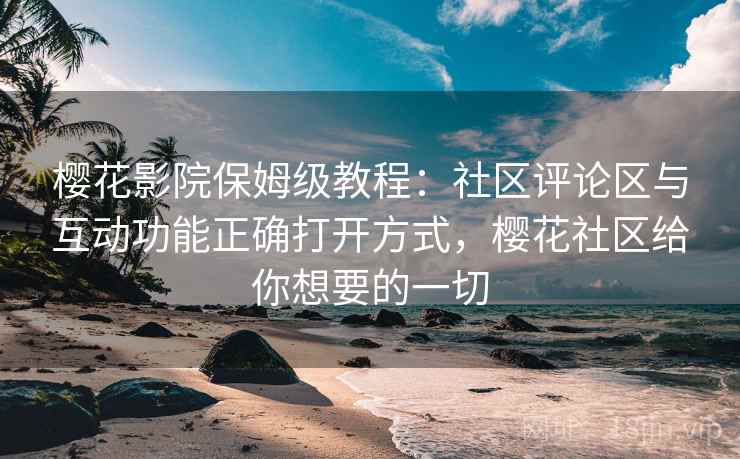 樱花影院保姆级教程:社区评论区与互动功能正确打开方式,樱花社区给你想要的一切 樱花影院保姆级教程:社区评论区与互动功能正确打开方式,樱花社区给你想要的一切