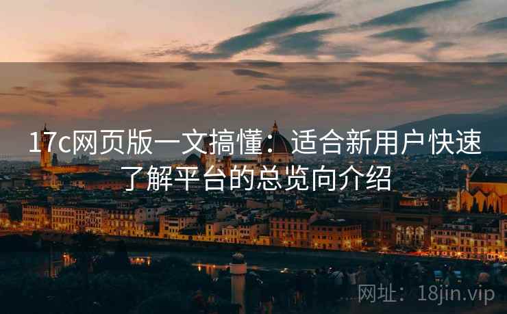 17c网页版一文搞懂:适合新用户快速了解平台的总览向介绍 17c网页版一文搞懂:适合新用户快速了解平台的总览向介绍