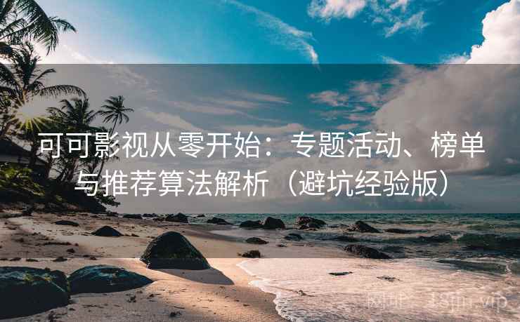 可可影视从零开始：专题活动、榜单与推荐算法解析（避坑经验版）