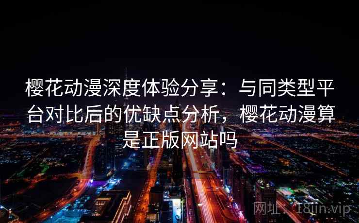 樱花动漫深度体验分享:与同类型平台对比后的优缺点分析,樱花动漫算是正版网站吗 樱花动漫深度体验分享:与同类型平台对比后的优缺点分析,樱花动漫算是正版网站吗