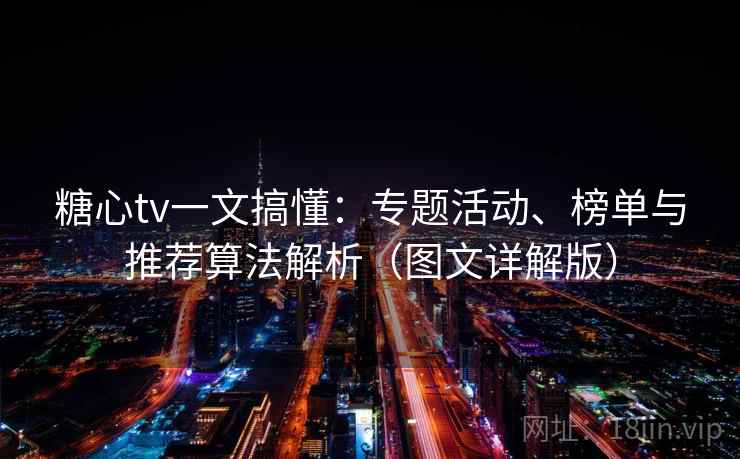 糖心tv一文搞懂：专题活动、榜单与推荐算法解析（图文详解版）