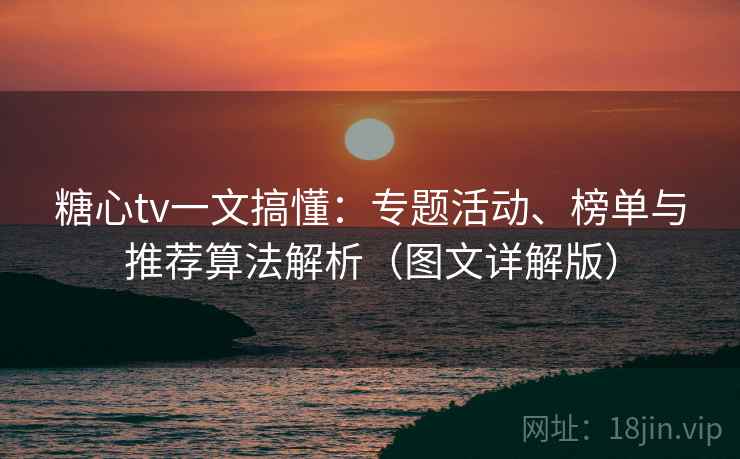 糖心tv一文搞懂:专题活动、榜单与推荐算法解析(图文详解版) 糖心tv一文搞懂:专题活动、榜单与推荐算法解析(图文详解版)